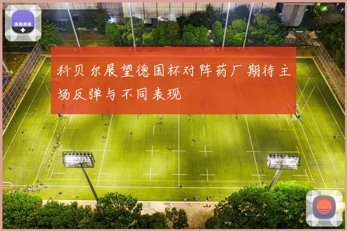 科贝尔展望德国杯对阵药厂期待主场反弹与不同表现