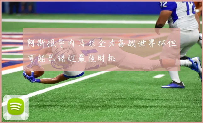 阿斯报导内马尔全力备战世界杯但可能已错过最佳时机