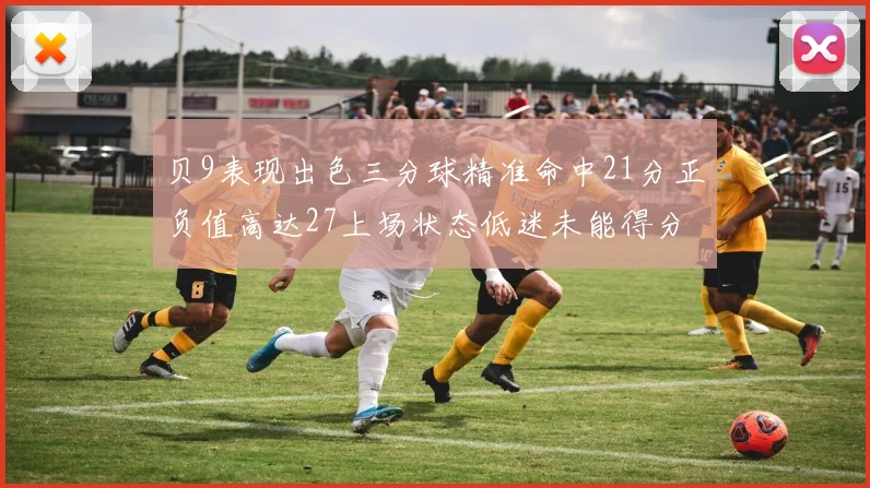 贝9表现出色三分球精准命中21分正负值高达27上场状态低迷未能得分
