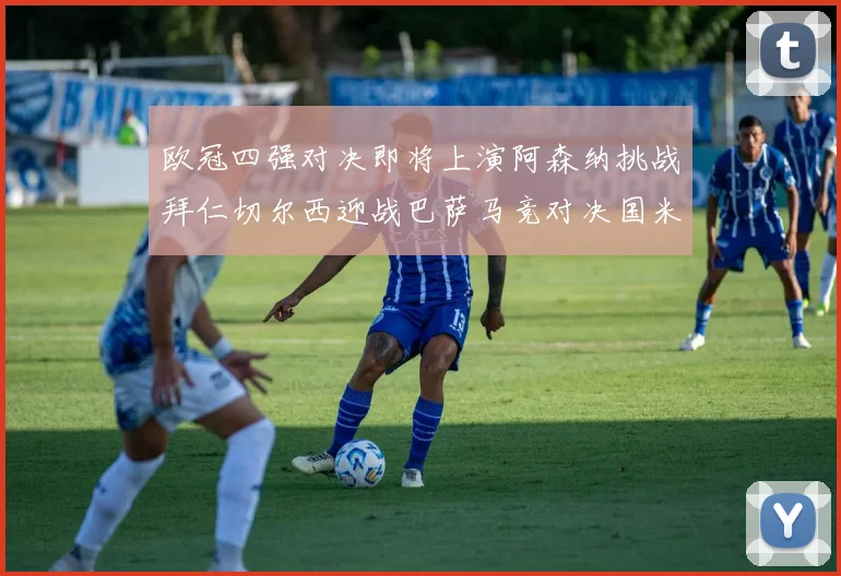 欧冠四强对决即将上演阿森纳挑战拜仁切尔西迎战巴萨马竞对决国米