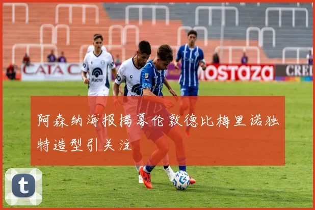 阿森纳海报揭幕伦敦德比梅里诺独特造型引关注