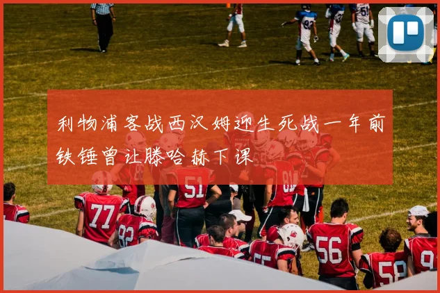 利物浦客战西汉姆迎生死战一年前铁锤曾让滕哈赫下课