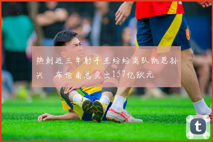 热刺近三年射手王纷纷离队凯恩孙兴慜布伦南总卖出157亿欧元