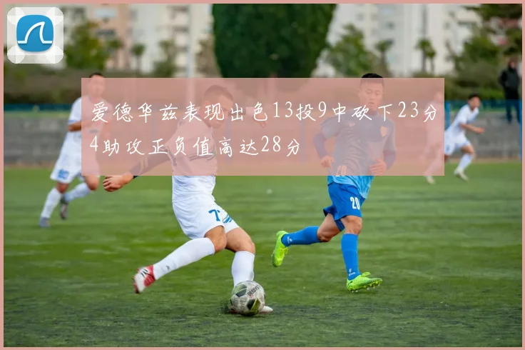 爱德华兹表现出色13投9中砍下23分4助攻正负值高达28分