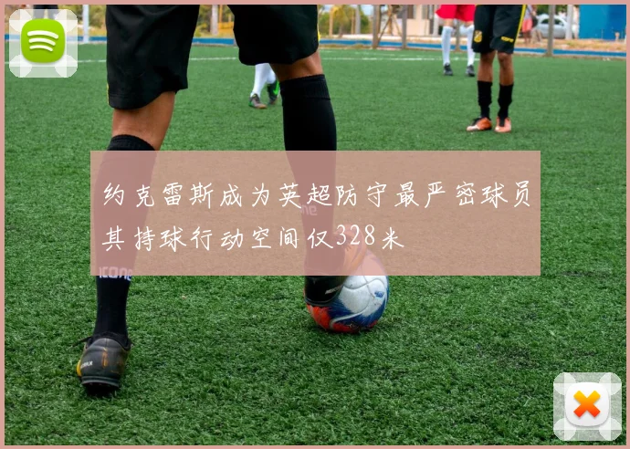 约克雷斯成为英超防守最严密球员其持球行动空间仅328米