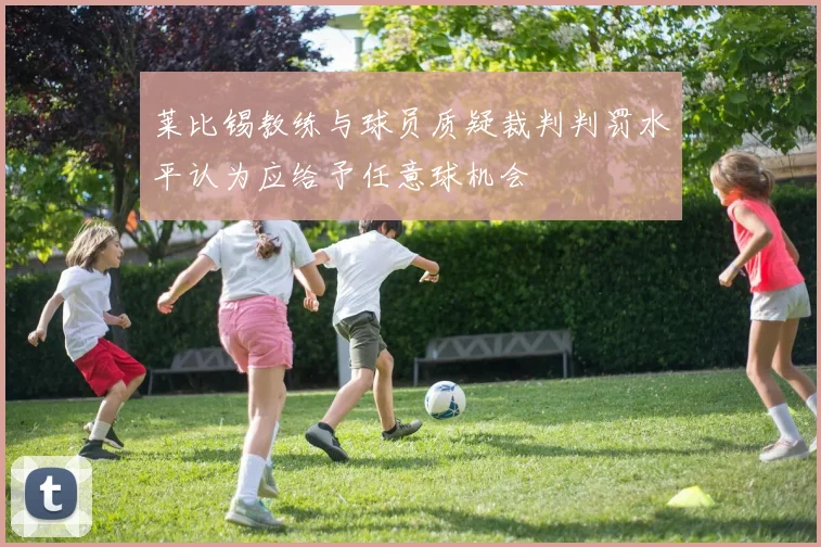 莱比锡教练与球员质疑裁判判罚水平认为应给予任意球机会
