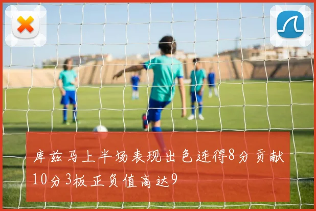 库兹马上半场表现出色连得8分贡献10分3板正负值高达9