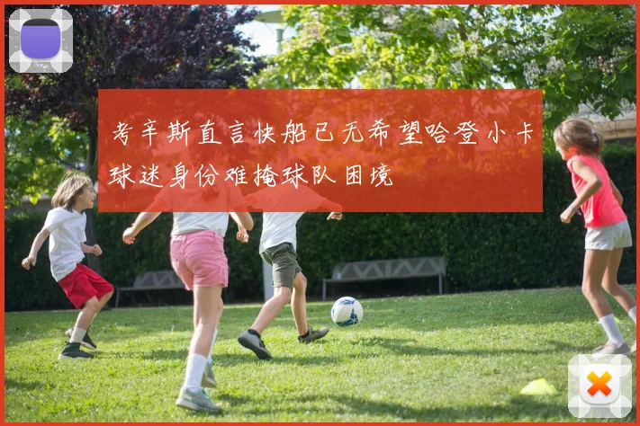 考辛斯直言快船已无希望哈登小卡球迷身份难掩球队困境