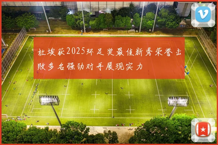 杜埃获2025环足奖最佳新秀荣誉击败多名强劲对手展现实力