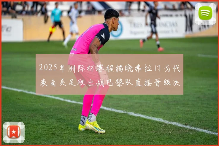 2025年洲际杯赛程揭晓弗拉门戈代表南美足联出战巴黎队直接晋级决赛