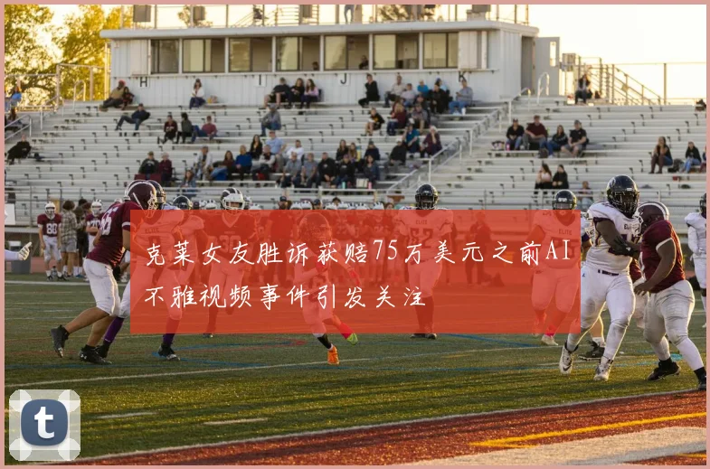 克莱女友胜诉获赔75万美元之前AI不雅视频事件引发关注
