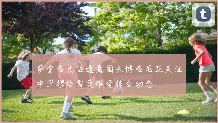萨索洛总监透露国米博洛尼亚关注中卫穆哈雷莫维奇转会动态