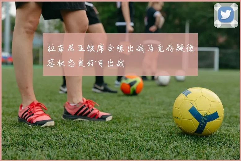 拉菲尼亚缺席合练出战马竞存疑德容状态良好可出战
