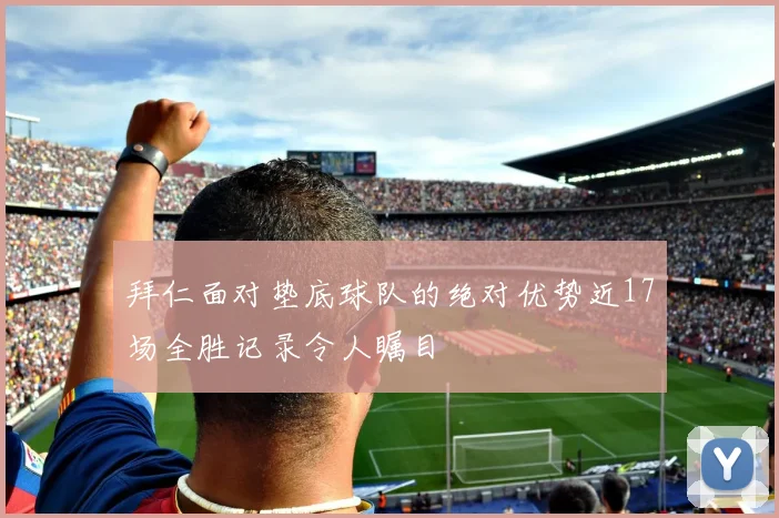 拜仁面对垫底球队的绝对优势近17场全胜记录令人瞩目
