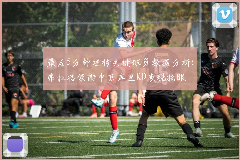 最后5分钟逆转关键球员数据分析：弗拉格领衔申京库里KD表现抢眼