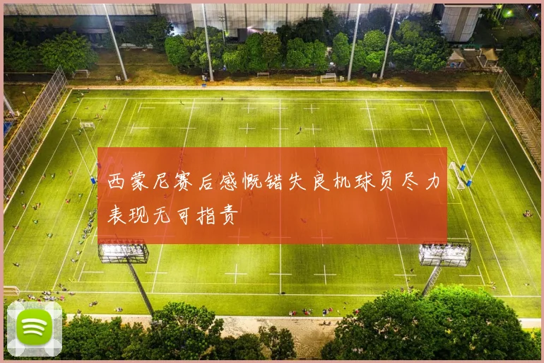 西蒙尼赛后感慨错失良机球员尽力表现无可指责