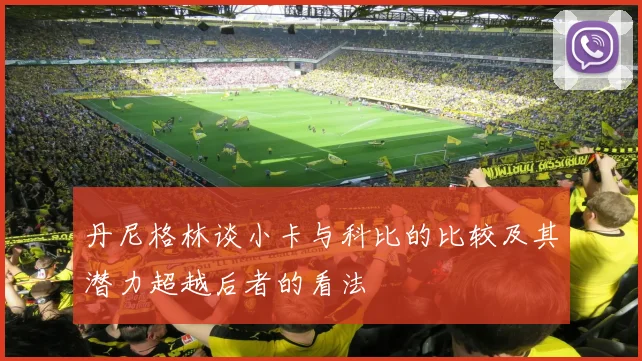 丹尼格林谈小卡与科比的比较及其潜力超越后者的看法
