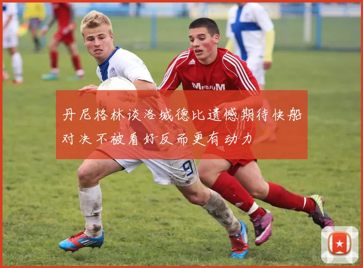 丹尼格林谈洛城德比遗憾期待快船对决不被看好反而更有动力