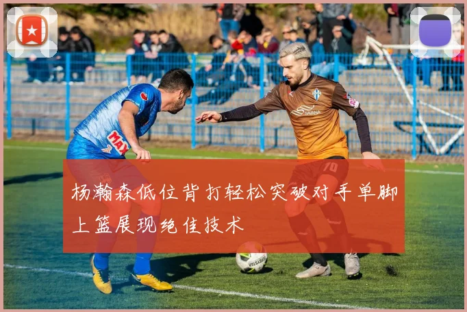 杨瀚森低位背打轻松突破对手单脚上篮展现绝佳技术