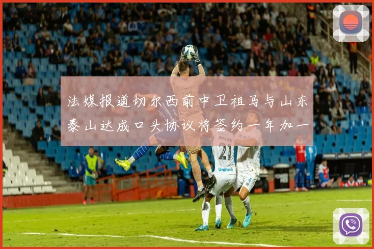 法媒报道切尔西前中卫祖马与山东泰山达成口头协议将签约一年加一年