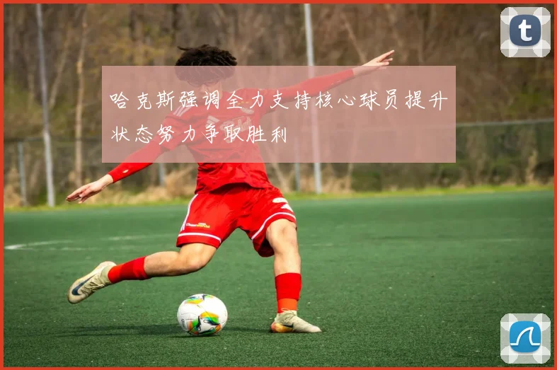 哈克斯强调全力支持核心球员提升状态努力争取胜利
