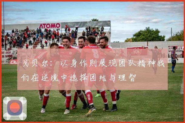 戈贝尔：以身作则展现团队精神我们在逆境中选择团结与理智