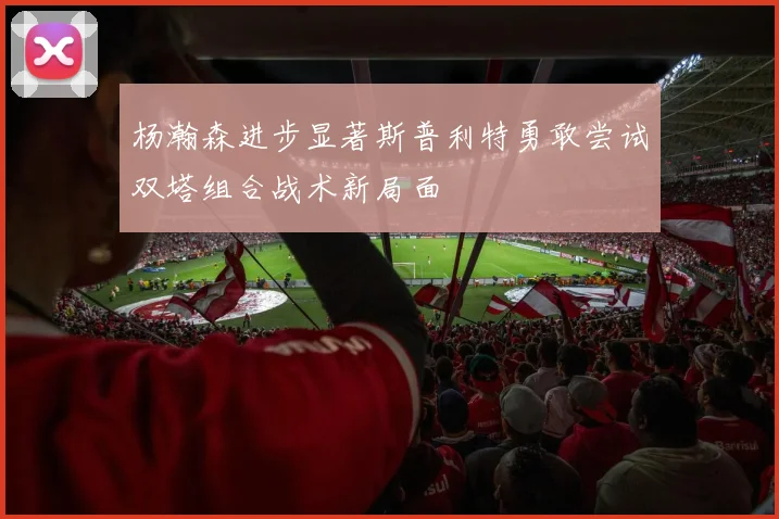 杨瀚森进步显著斯普利特勇敢尝试双塔组合战术新局面