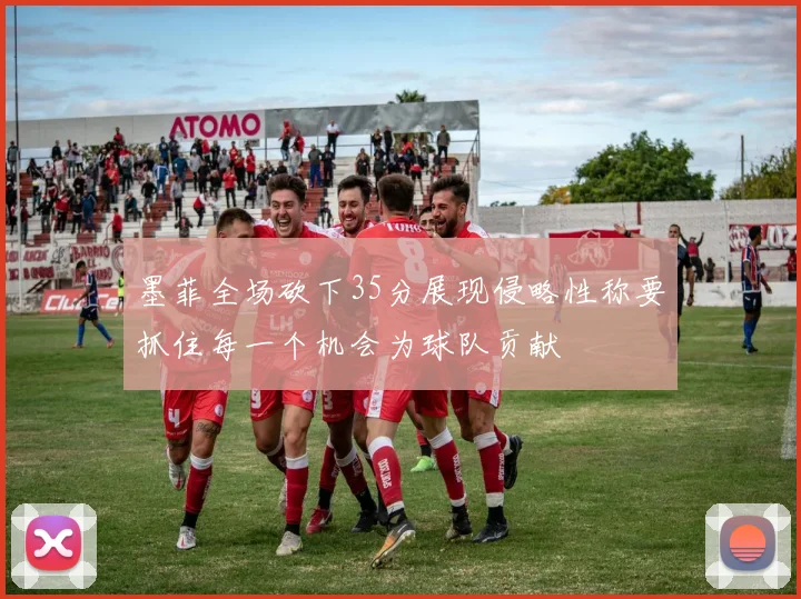 墨菲全场砍下35分展现侵略性称要抓住每一个机会为球队贡献