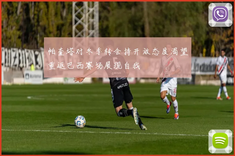帕奎塔对冬季转会持开放态度渴望重返巴西赛场展现自我