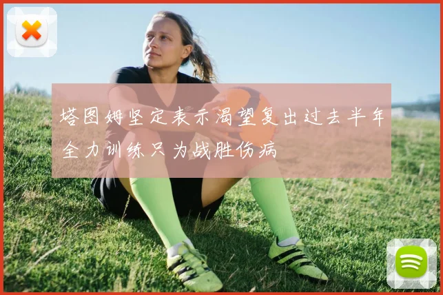 塔图姆坚定表示渴望复出过去半年全力训练只为战胜伤病