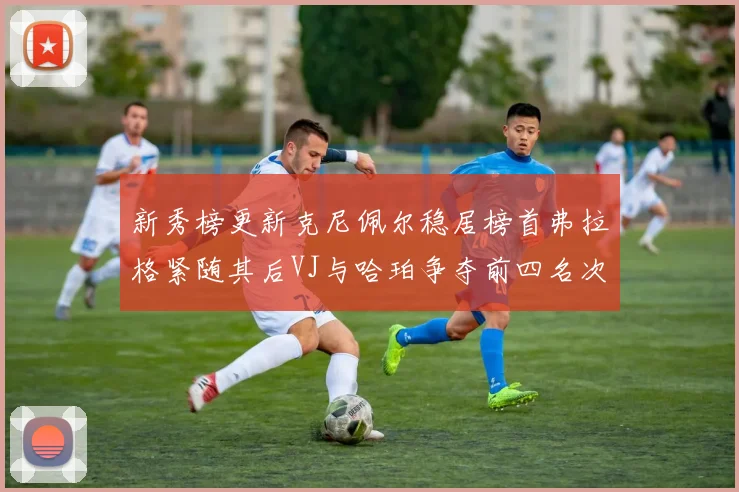 新秀榜更新克尼佩尔稳居榜首弗拉格紧随其后VJ与哈珀争夺前四名次
