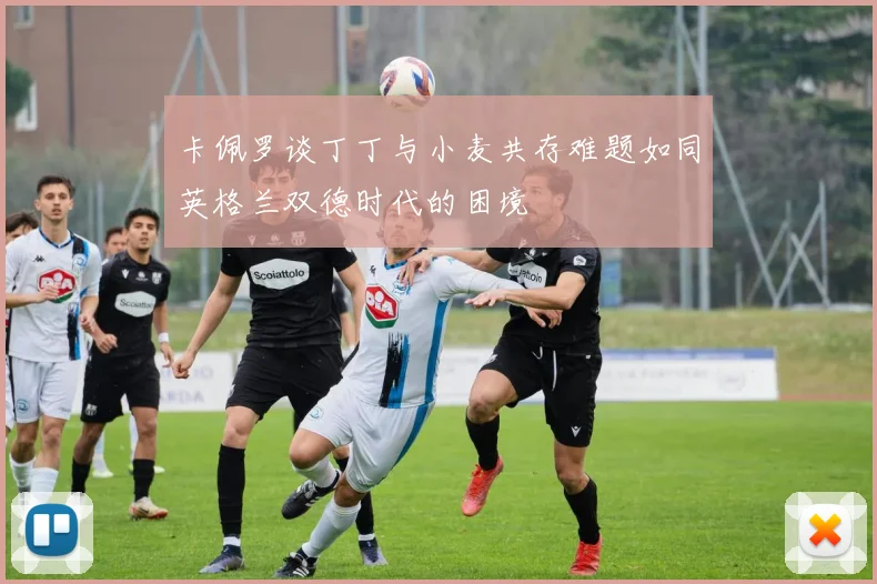 卡佩罗谈丁丁与小麦共存难题如同英格兰双德时代的困境