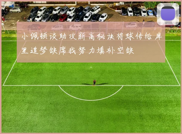 小佩顿谈助攻新高秘诀将球传给库里追梦缺席我努力填补空缺