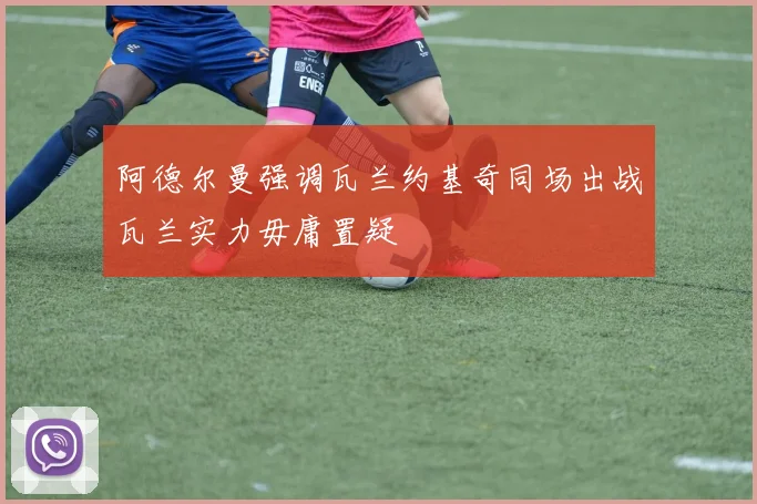阿德尔曼强调瓦兰约基奇同场出战瓦兰实力毋庸置疑