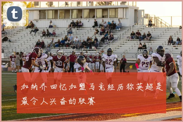 加纳乔回忆加盟马竞经历称英超是最令人兴奋的联赛