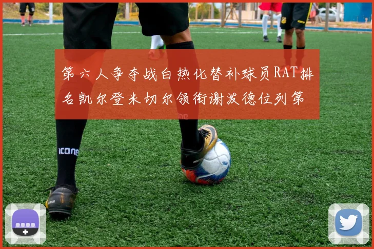 第六人争夺战白热化替补球员RAT排名凯尔登米切尔领衔谢泼德位列第五