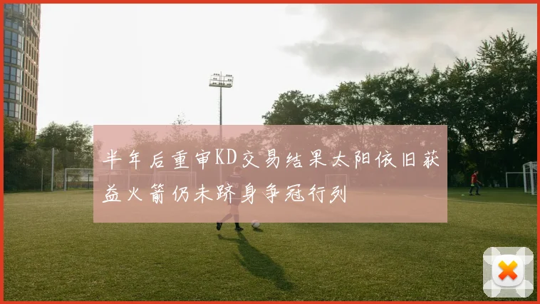 半年后重审KD交易结果太阳依旧获益火箭仍未跻身争冠行列