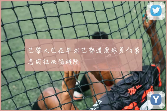 巴黎大巴在毕尔巴鄂遭袭球员们紧急前往机场避险