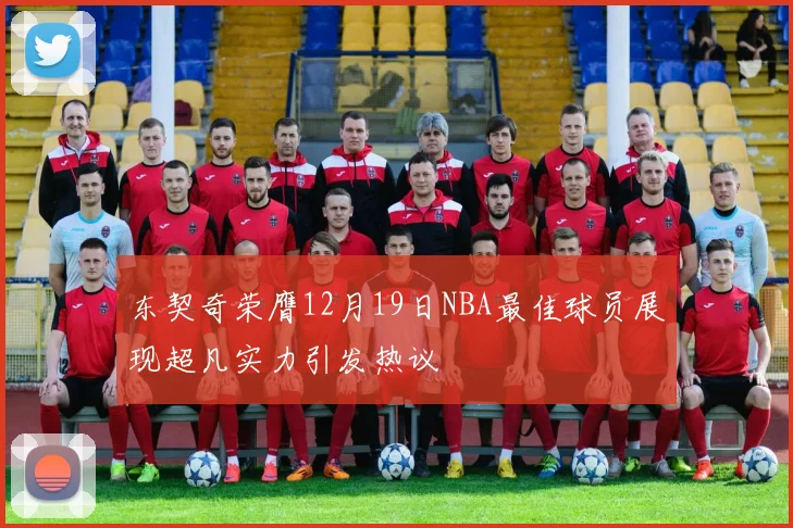 东契奇荣膺12月19日NBA最佳球员展现超凡实力引发热议