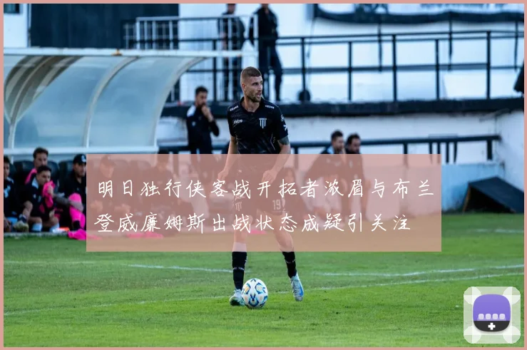 明日独行侠客战开拓者浓眉与布兰登威廉姆斯出战状态成疑引关注