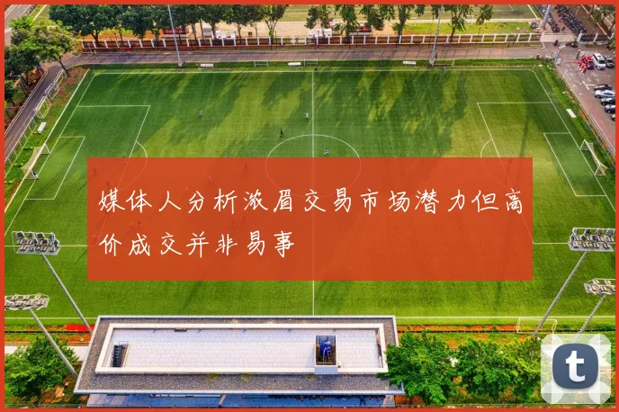 媒体人分析浓眉交易市场潜力但高价成交并非易事