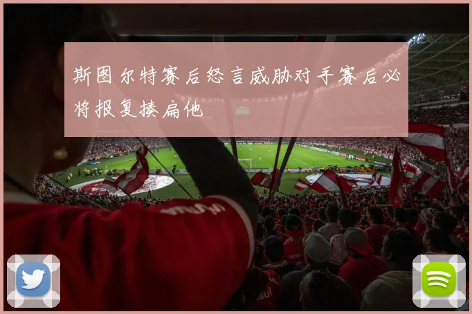 斯图尔特赛后怒言威胁对手赛后必将报复揍扁他