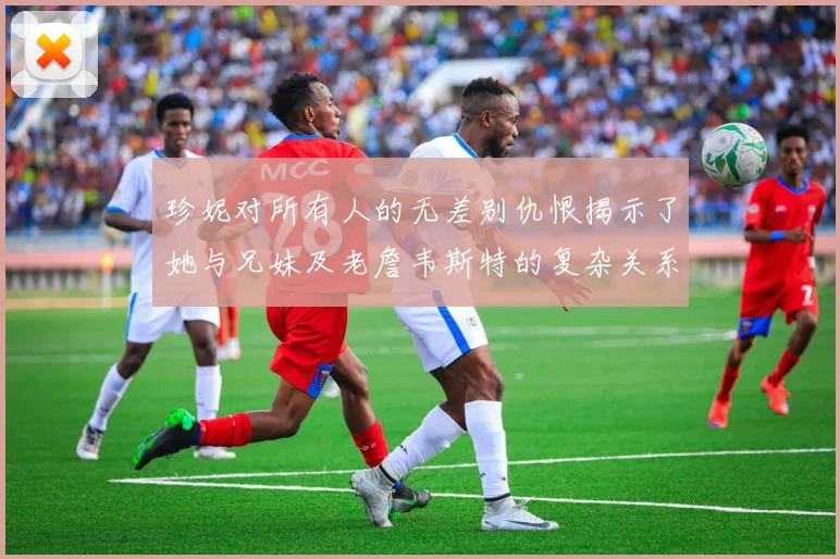 珍妮对所有人的无差别仇恨揭示了她与兄妹及老詹韦斯特的复杂关系