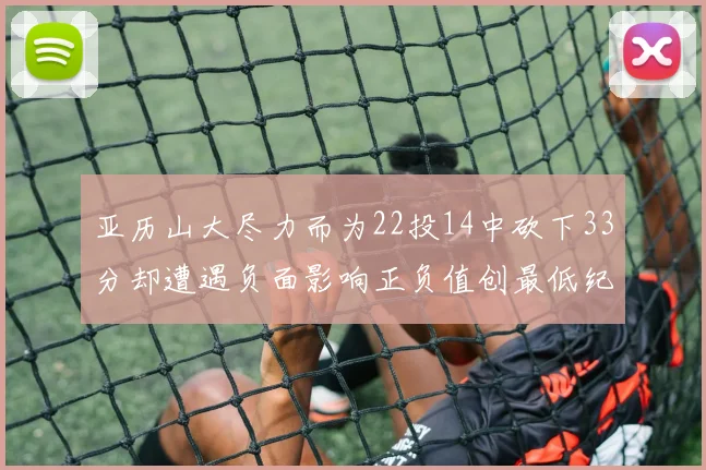 亚历山大尽力而为22投14中砍下33分却遭遇负面影响正负值创最低纪录