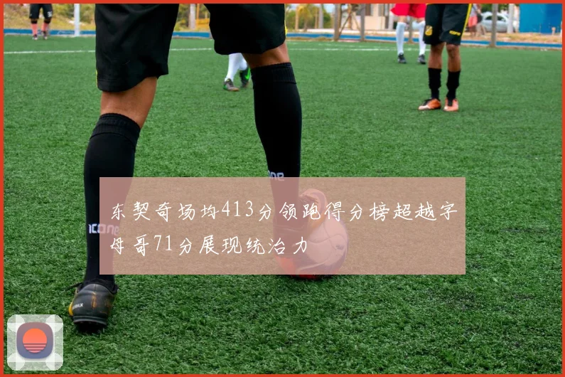 东契奇场均413分领跑得分榜超越字母哥71分展现统治力