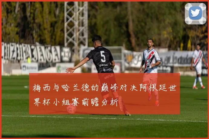 梅西与哈兰德的巅峰对决阿根廷世界杯小组赛前瞻分析