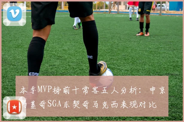 本季MVP榜前十常客五人分析：申京约基奇SGA东契奇马克西表现对比