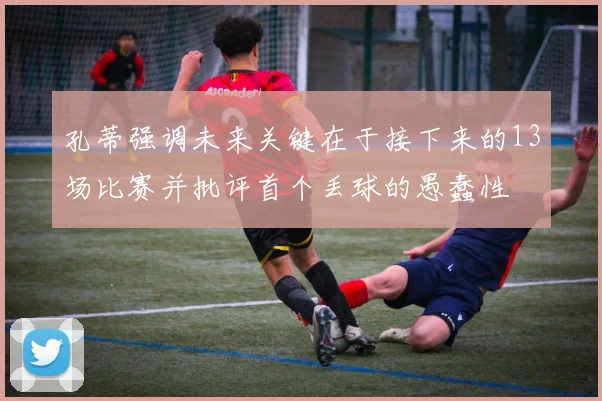 孔蒂强调未来关键在于接下来的13场比赛并批评首个丢球的愚蠢性