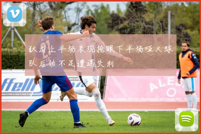 狄龙上半场表现抢眼下半场哑火球队后劲不足遭遇失利