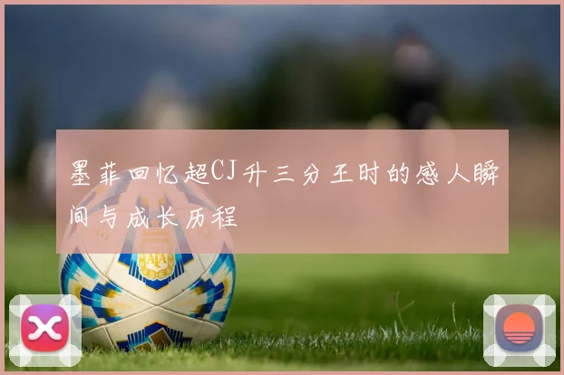 墨菲回忆超CJ升三分王时的感人瞬间与成长历程